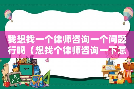 我想找一個律師咨詢一個問題行嗎（想找個律師咨詢一下怎么辦）