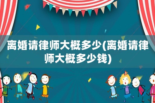 離婚請律師大概多少(離婚請律師大概多少錢)