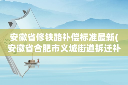 安徽省修鐵路補償標準最新(安徽省合肥市義城街道拆遷補償標準？)