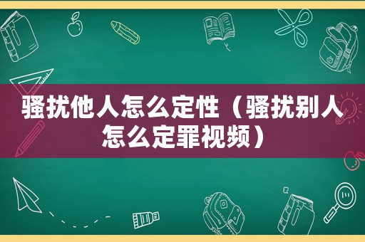 騷擾他人怎么定性（騷擾別人怎么定罪視頻）