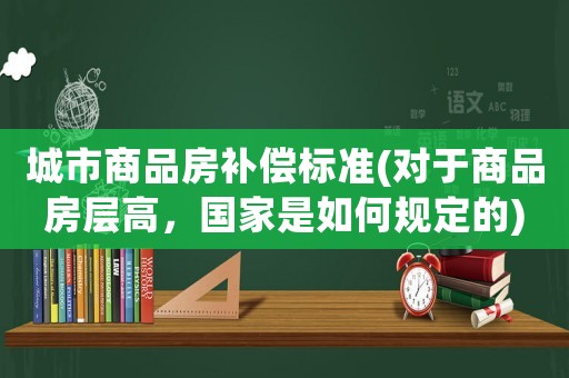 城市商品房補償標準(對于商品房層高，國家是如何規定的)