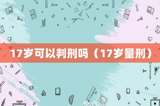 17歲可以判刑嗎（17歲量刑）