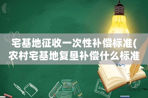 宅基地征收一次性補償標準(農村宅基地復墾補償什么標準？)