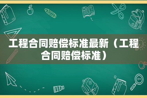 工程合同賠償標(biāo)準(zhǔn)最新（工程合同賠償標(biāo)準(zhǔn)）
