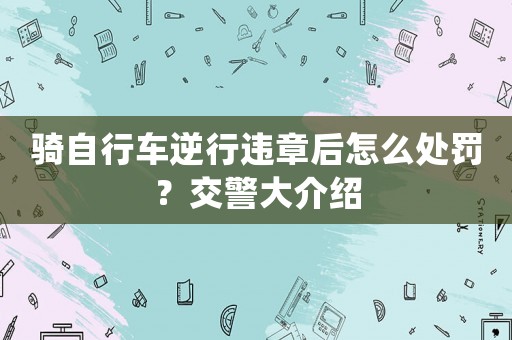 騎自行車逆行違章后怎么處罰？交警大介紹
