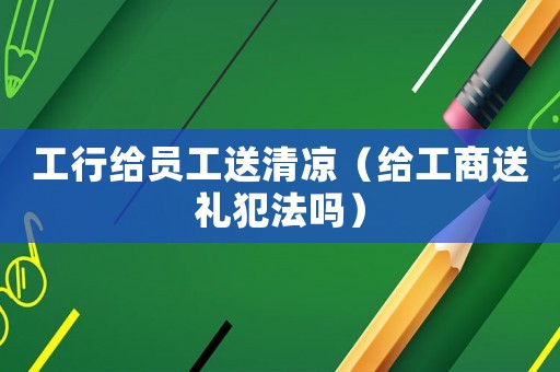 工行給員工送清涼（給工商送禮犯法嗎）
