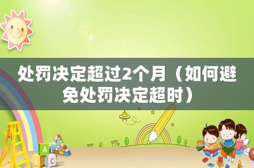 處罰決定超過2個月（如何避免處罰決定超時）