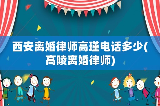 西安離婚律師高瑾電話多少(高陵離婚律師)