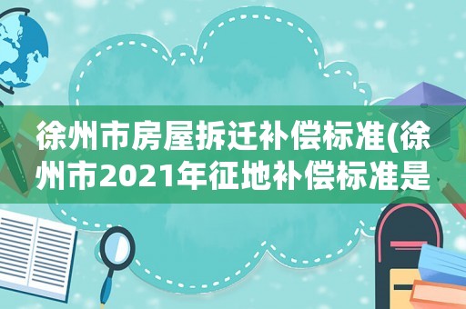 徐州市房屋拆遷補償標(biāo)準(zhǔn)(徐州市2021年征地補償標(biāo)準(zhǔn)是多少？)