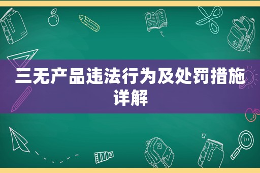 三無(wú)產(chǎn)品違法行為及處罰措施詳解