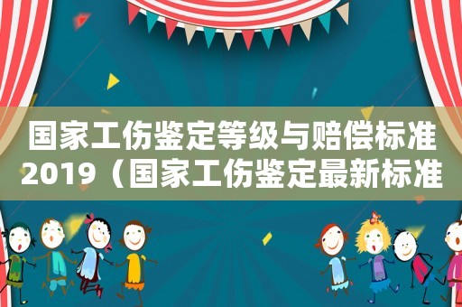 國家工傷鑒定等級與賠償標準2019（國家工傷鑒定最新標準2015新年）