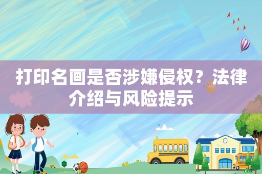 打印名畫是否涉嫌侵權(quán)？法律介紹與風(fēng)險提示