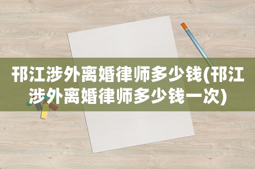 邗江涉外離婚律師多少錢(邗江涉外離婚律師多少錢一次)