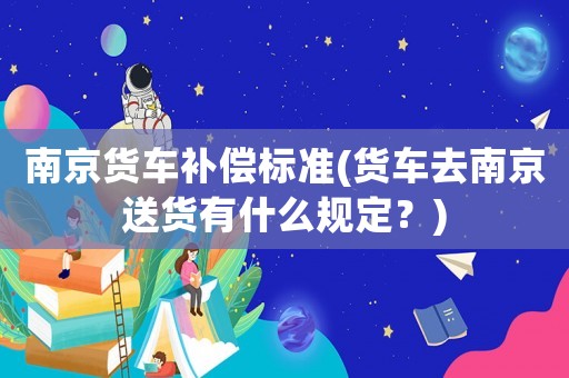 南京貨車補償標準(貨車去南京送貨有什么規(guī)定？)