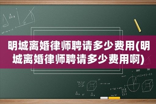 明城離婚律師聘請多少費用(明城離婚律師聘請多少費用啊)