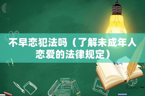 不早戀犯法嗎（了解未成年人戀愛的法律規定）