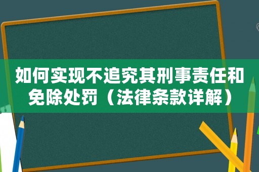如何實現(xiàn)不追究其刑事責任和免除處罰（法律條款詳解）