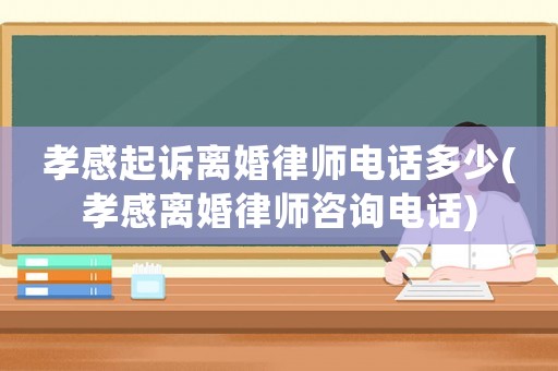 孝感起訴離婚律師電話多少(孝感離婚律師咨詢電話)