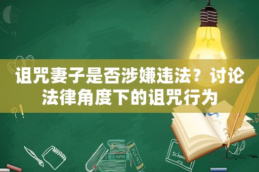 詛咒妻子是否涉嫌違法？討論法律角度下的詛咒行為