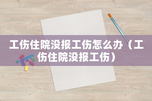 工傷住院沒報工傷怎么辦（工傷住院沒報工傷）