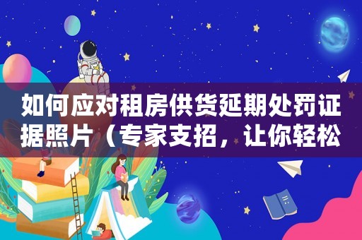 如何應(yīng)對租房供貨延期處罰證據(jù)照片（專家支招，讓你輕松應(yīng)對）