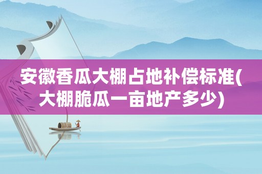 安徽香瓜大棚占地補償標準(大棚脆瓜一畝地產多少)