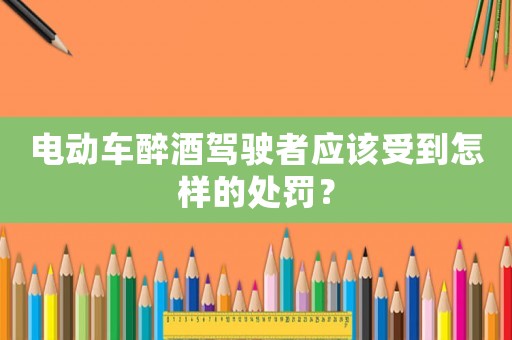 電動車醉酒駕駛者應該受到怎樣的處罰？