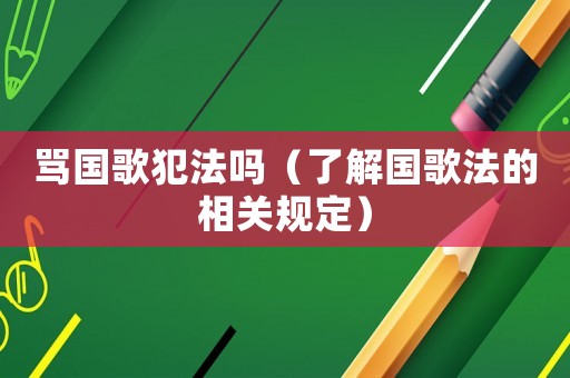 罵國歌犯法嗎（了解國歌法的相關規定）