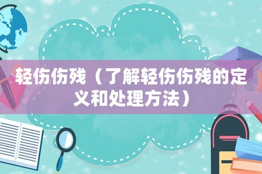 輕傷傷殘（了解輕傷傷殘的定義和處理方法）