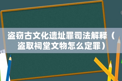盜竊古文化遺址罪司法解釋（盜取祠堂文物怎么定罪）