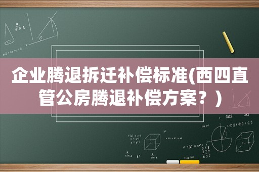 企業騰退拆遷補償標準(西四直管公房騰退補償方案？)