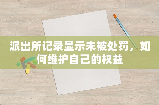 派出所記錄顯示未被處罰，如何維護(hù)自己的權(quán)益