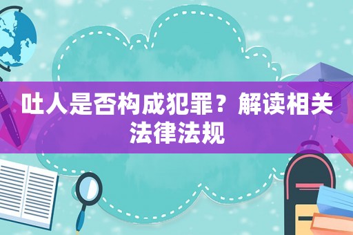 吐人是否構成犯罪？解讀相關法律法規