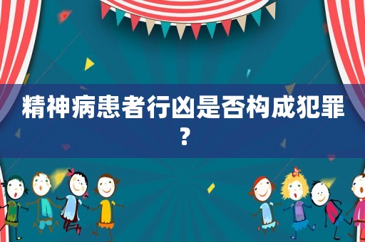 精神病患者行兇是否構成犯罪？