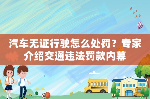 汽車無證行駛怎么處罰？專家介紹交通違法罰款內幕