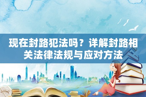 現在封路犯法嗎？詳解封路相關法律法規與應對方法