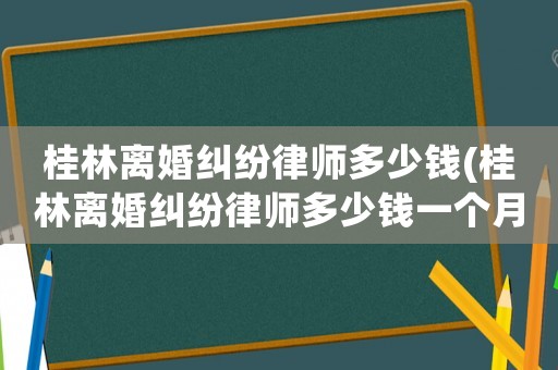 桂林離婚糾紛律師多少錢(桂林離婚糾紛律師多少錢一個(gè)月)