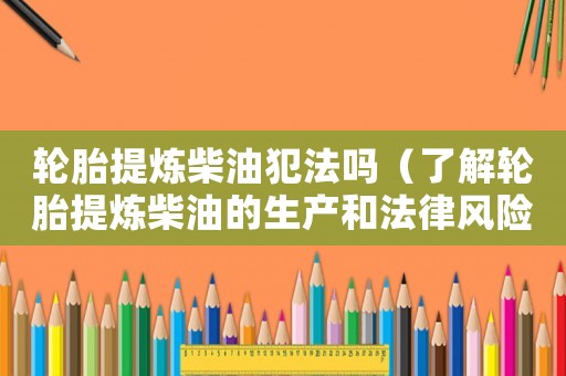 輪胎提煉柴油犯法嗎（了解輪胎提煉柴油的生產和法律風險）