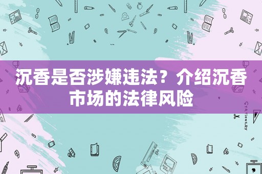 沉香是否涉嫌違法？介紹沉香市場的法律風(fēng)險