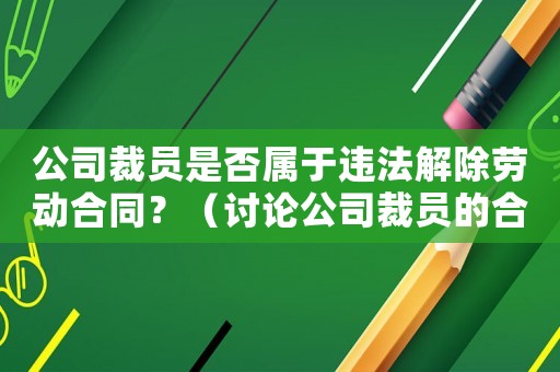 公司裁員是否屬于違法解除勞動合同？（討論公司裁員的合法性）