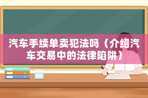 汽車手續單賣犯法嗎（介紹汽車交易中的法律陷阱）