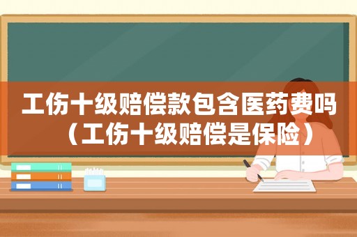 工傷十級賠償款包含醫藥費嗎（工傷十級賠償是保險）