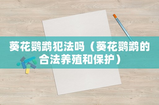 葵花鸚鵡犯法嗎（葵花鸚鵡的合法養(yǎng)殖和保護(hù)）