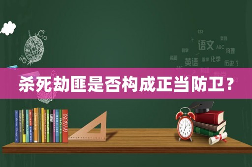 殺死劫匪是否構成正當防衛？