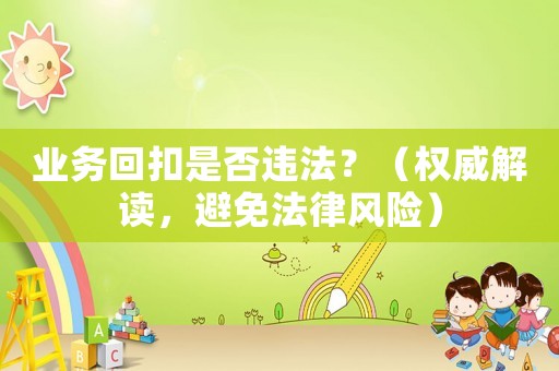 業(yè)務(wù)回扣是否違法？（權(quán)威解讀，避免法律風(fēng)險(xiǎn)）