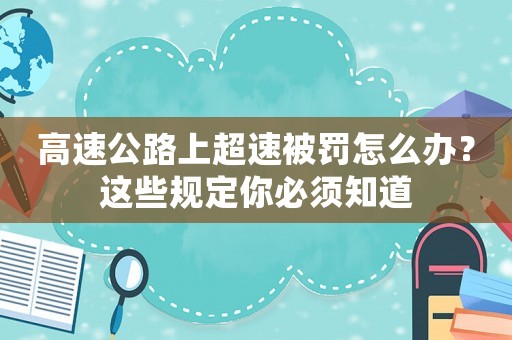 高速公路上超速被罰怎么辦？這些規定你必須知道