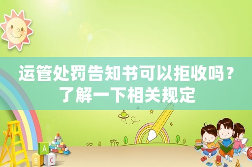 運(yùn)管處罰告知書可以拒收嗎？了解一下相關(guān)規(guī)定