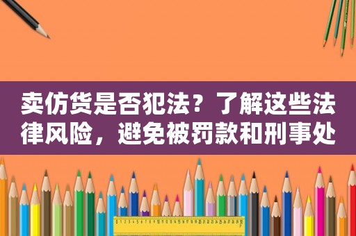 賣仿貨是否犯法？了解這些法律風險，避免被罰款和刑事處罰