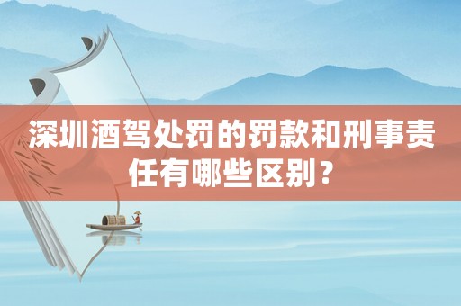 深圳酒駕處罰的罰款和刑事責任有哪些區別？