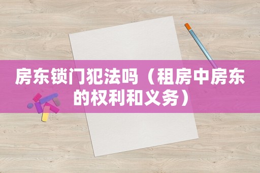 房東鎖門犯法嗎（租房中房東的權利和義務）